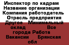 Инспектор по кадрам › Название организации ­ Компания-работодатель › Отрасль предприятия ­ Другое › Минимальный оклад ­ 27 000 - Все города Работа » Вакансии   . Брянская обл.